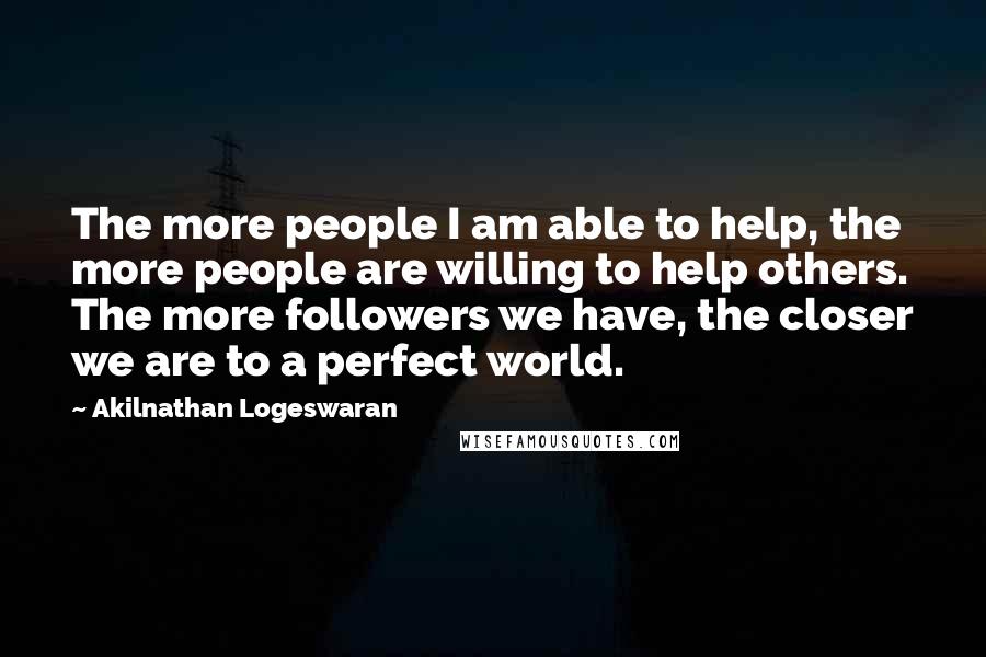 Akilnathan Logeswaran Quotes: The more people I am able to help, the more people are willing to help others. The more followers we have, the closer we are to a perfect world.