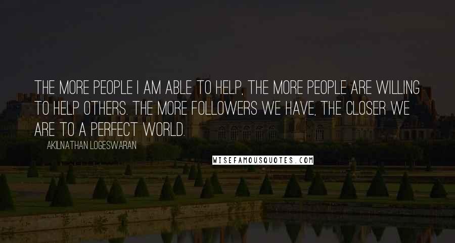 Akilnathan Logeswaran Quotes: The more people I am able to help, the more people are willing to help others. The more followers we have, the closer we are to a perfect world.