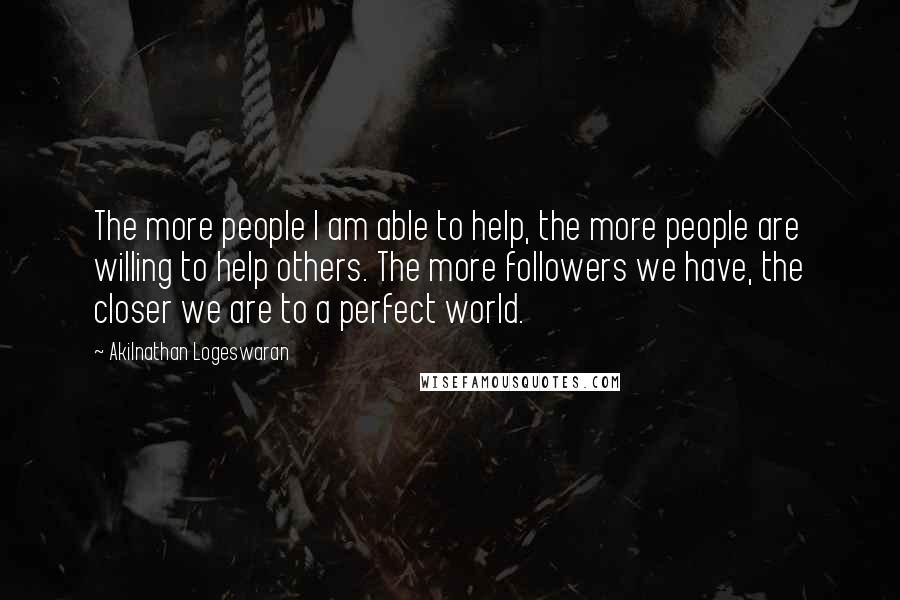 Akilnathan Logeswaran Quotes: The more people I am able to help, the more people are willing to help others. The more followers we have, the closer we are to a perfect world.