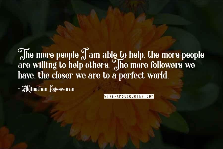 Akilnathan Logeswaran Quotes: The more people I am able to help, the more people are willing to help others. The more followers we have, the closer we are to a perfect world.