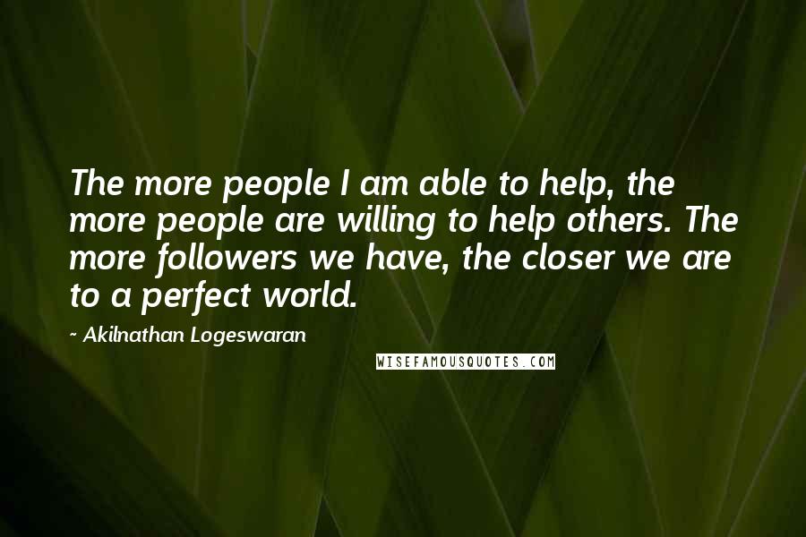 Akilnathan Logeswaran Quotes: The more people I am able to help, the more people are willing to help others. The more followers we have, the closer we are to a perfect world.