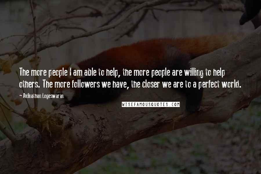 Akilnathan Logeswaran Quotes: The more people I am able to help, the more people are willing to help others. The more followers we have, the closer we are to a perfect world.