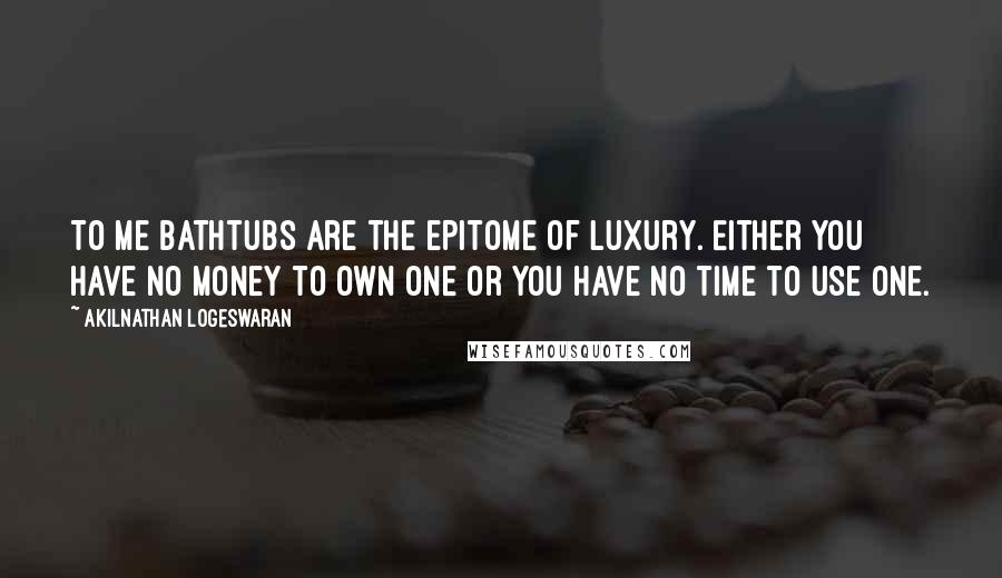 Akilnathan Logeswaran Quotes: To me bathtubs are the epitome of luxury. Either you have no money to own one or you have no time to use one.