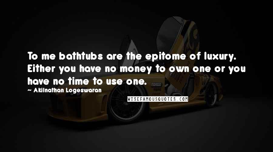 Akilnathan Logeswaran Quotes: To me bathtubs are the epitome of luxury. Either you have no money to own one or you have no time to use one.