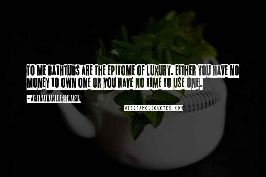 Akilnathan Logeswaran Quotes: To me bathtubs are the epitome of luxury. Either you have no money to own one or you have no time to use one.