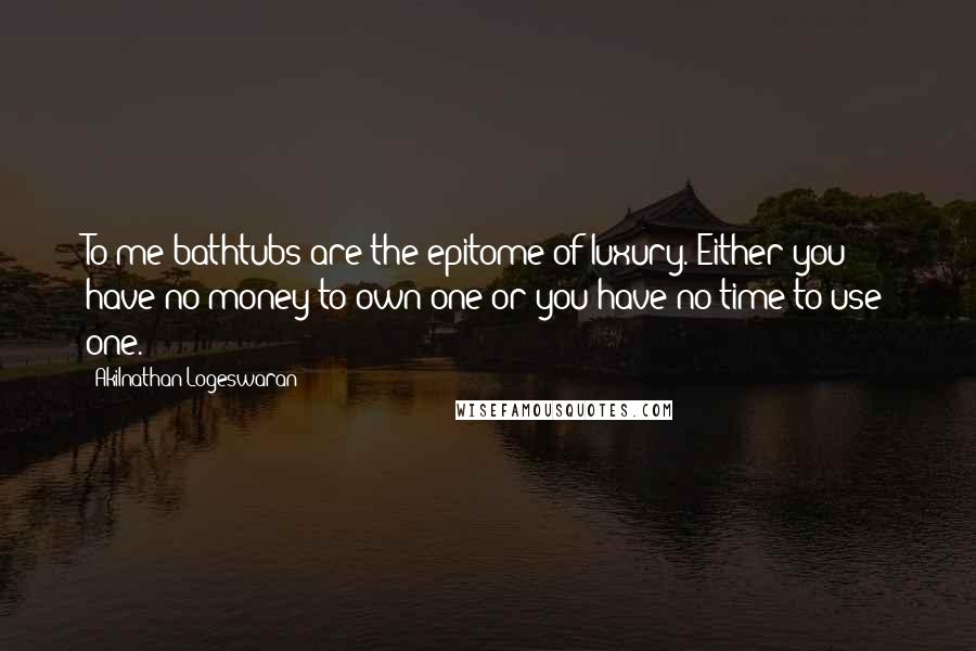 Akilnathan Logeswaran Quotes: To me bathtubs are the epitome of luxury. Either you have no money to own one or you have no time to use one.