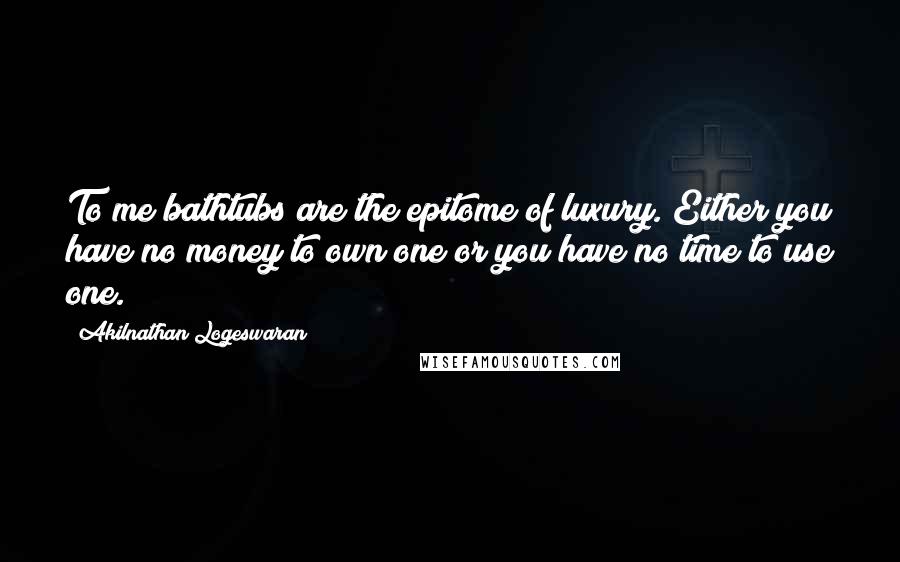 Akilnathan Logeswaran Quotes: To me bathtubs are the epitome of luxury. Either you have no money to own one or you have no time to use one.