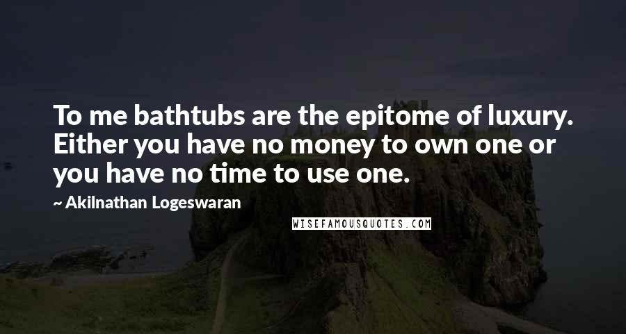 Akilnathan Logeswaran Quotes: To me bathtubs are the epitome of luxury. Either you have no money to own one or you have no time to use one.