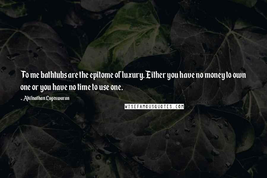 Akilnathan Logeswaran Quotes: To me bathtubs are the epitome of luxury. Either you have no money to own one or you have no time to use one.