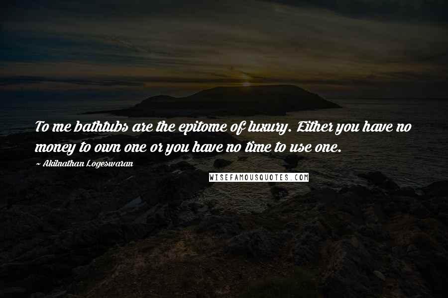 Akilnathan Logeswaran Quotes: To me bathtubs are the epitome of luxury. Either you have no money to own one or you have no time to use one.