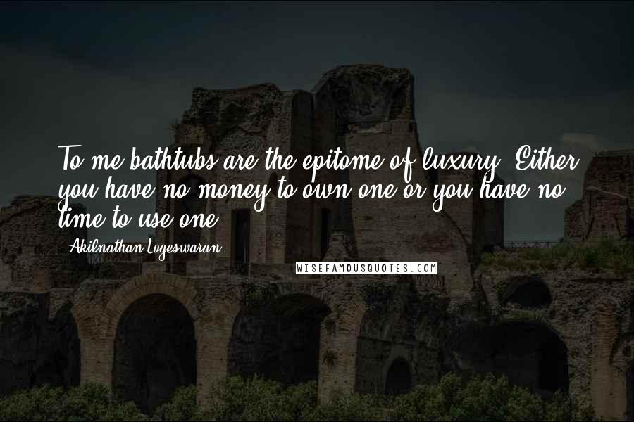 Akilnathan Logeswaran Quotes: To me bathtubs are the epitome of luxury. Either you have no money to own one or you have no time to use one.