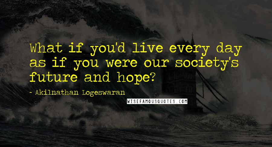 Akilnathan Logeswaran Quotes: What if you'd live every day as if you were our society's future and hope?