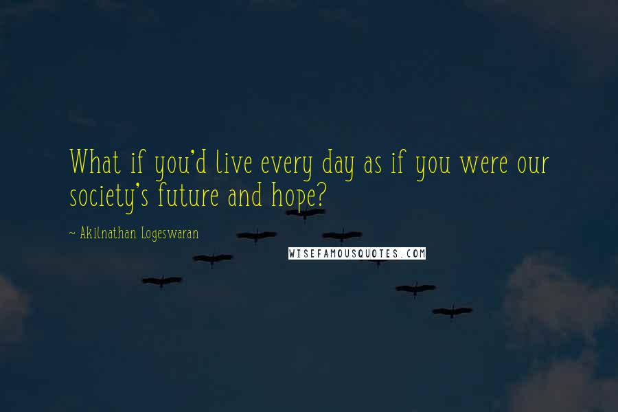 Akilnathan Logeswaran Quotes: What if you'd live every day as if you were our society's future and hope?