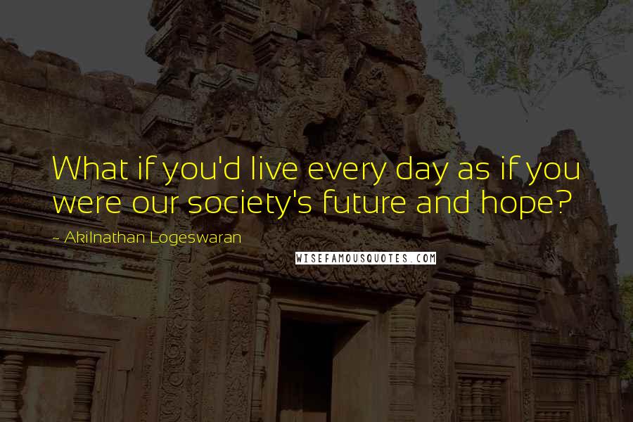 Akilnathan Logeswaran Quotes: What if you'd live every day as if you were our society's future and hope?