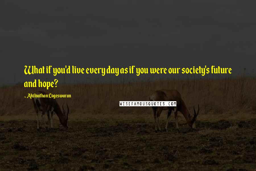 Akilnathan Logeswaran Quotes: What if you'd live every day as if you were our society's future and hope?