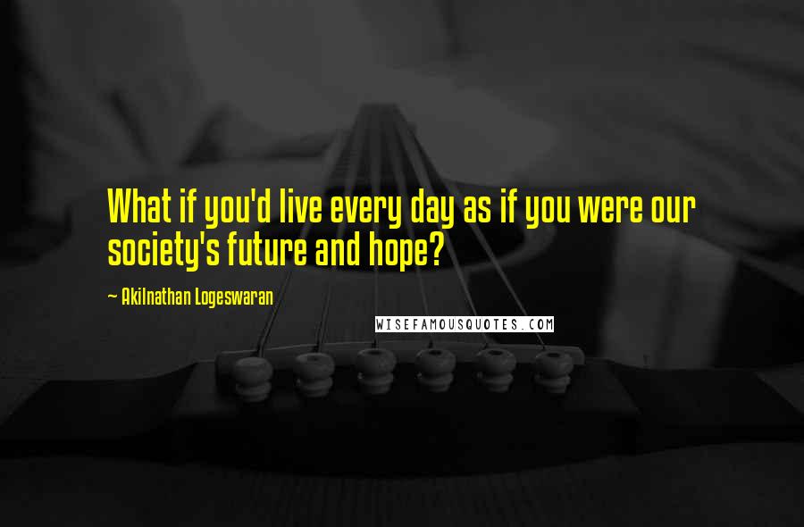 Akilnathan Logeswaran Quotes: What if you'd live every day as if you were our society's future and hope?