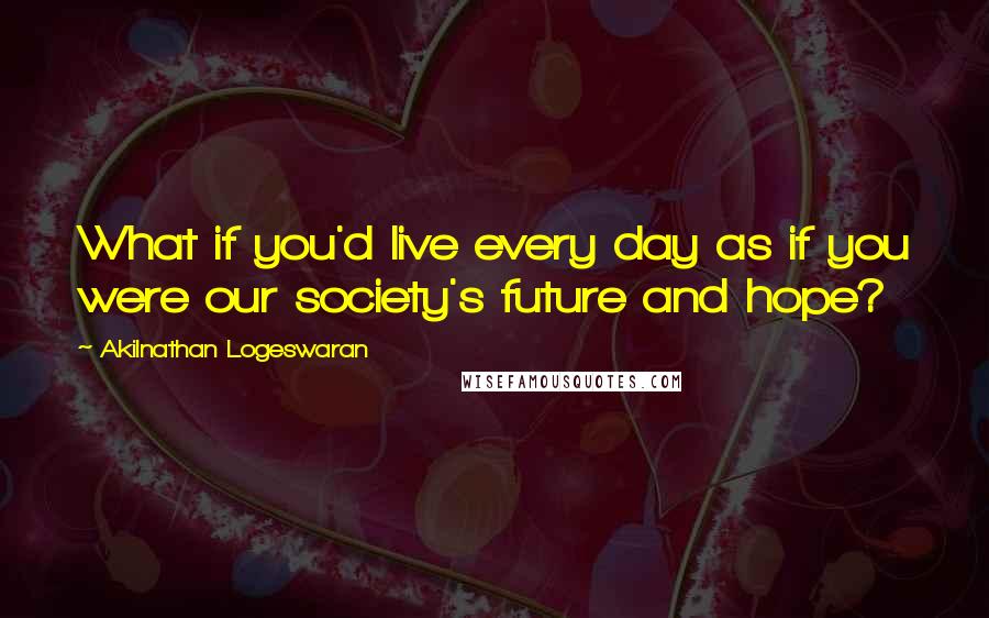 Akilnathan Logeswaran Quotes: What if you'd live every day as if you were our society's future and hope?