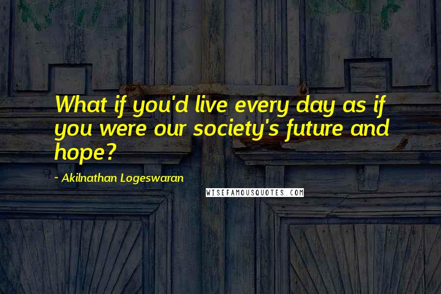 Akilnathan Logeswaran Quotes: What if you'd live every day as if you were our society's future and hope?