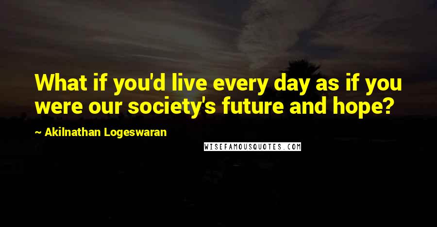 Akilnathan Logeswaran Quotes: What if you'd live every day as if you were our society's future and hope?