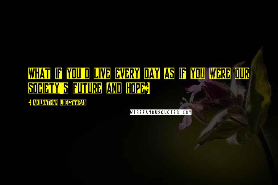 Akilnathan Logeswaran Quotes: What if you'd live every day as if you were our society's future and hope?