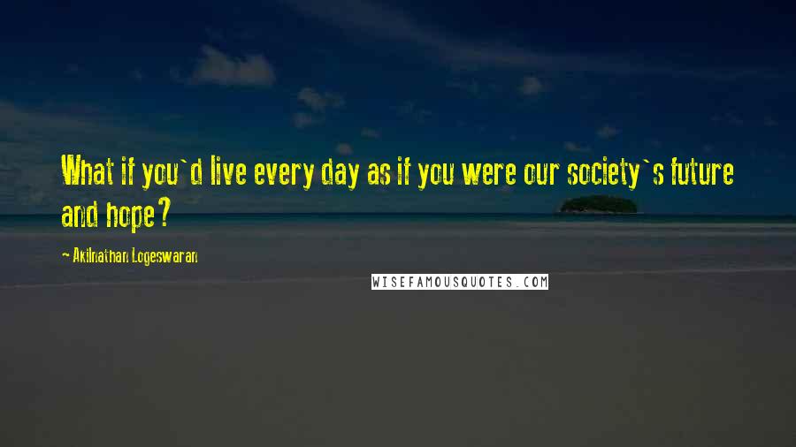 Akilnathan Logeswaran Quotes: What if you'd live every day as if you were our society's future and hope?