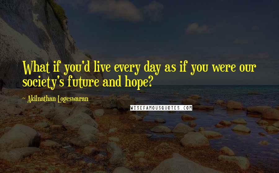 Akilnathan Logeswaran Quotes: What if you'd live every day as if you were our society's future and hope?