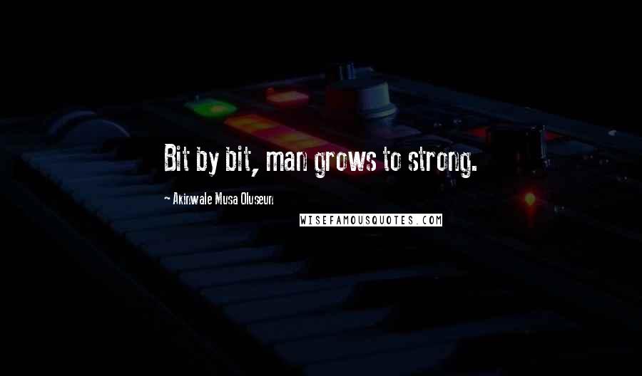 Akinwale Musa Oluseun Quotes: Bit by bit, man grows to strong.