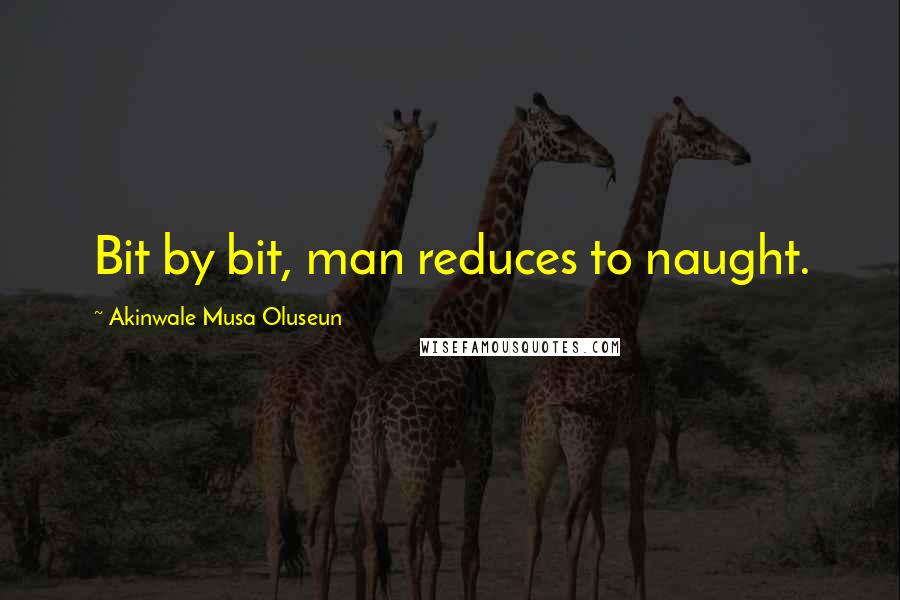 Akinwale Musa Oluseun Quotes: Bit by bit, man reduces to naught.