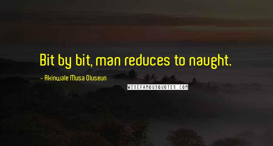 Akinwale Musa Oluseun Quotes: Bit by bit, man reduces to naught.