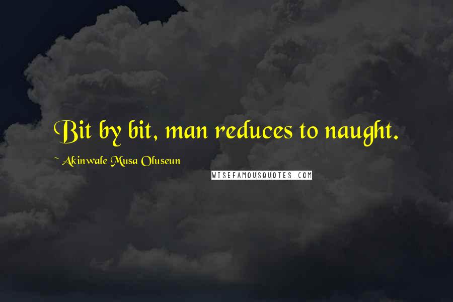 Akinwale Musa Oluseun Quotes: Bit by bit, man reduces to naught.