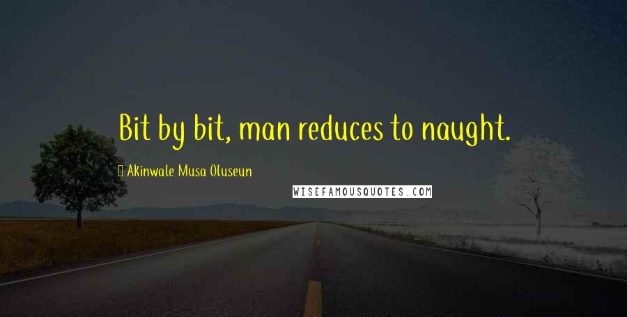 Akinwale Musa Oluseun Quotes: Bit by bit, man reduces to naught.
