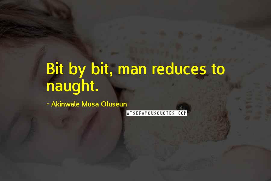 Akinwale Musa Oluseun Quotes: Bit by bit, man reduces to naught.