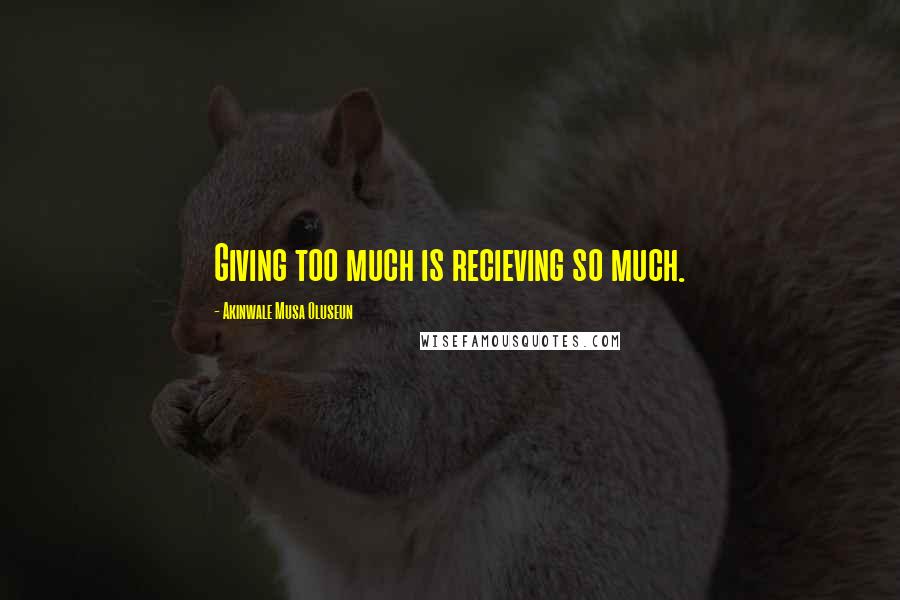 Akinwale Musa Oluseun Quotes: Giving too much is recieving so much.