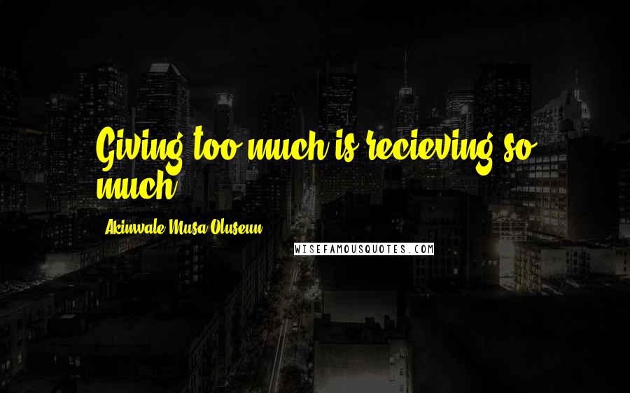Akinwale Musa Oluseun Quotes: Giving too much is recieving so much.