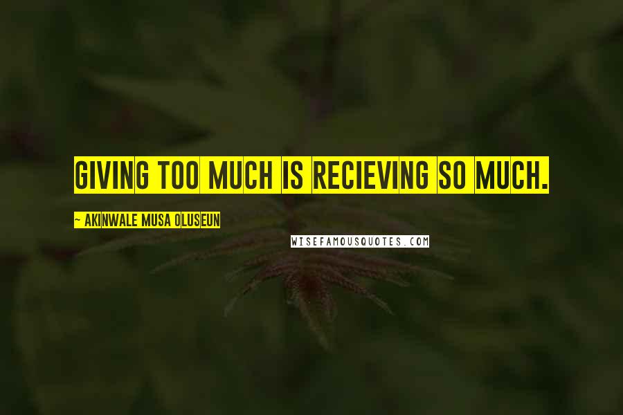 Akinwale Musa Oluseun Quotes: Giving too much is recieving so much.