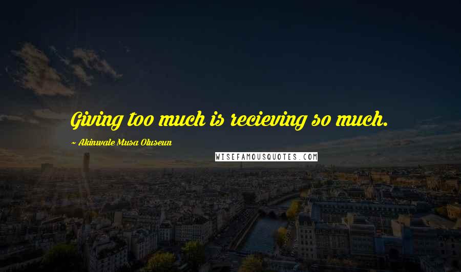 Akinwale Musa Oluseun Quotes: Giving too much is recieving so much.