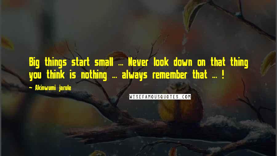 Akinwumi Jarule Quotes: Big things start small ... Never look down on that thing you think is nothing ... always remember that ... !