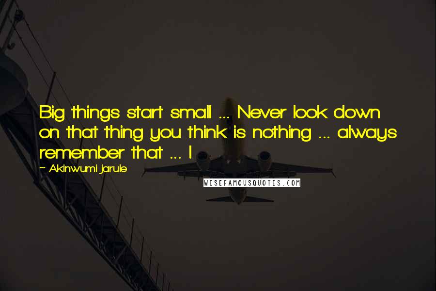 Akinwumi Jarule Quotes: Big things start small ... Never look down on that thing you think is nothing ... always remember that ... !