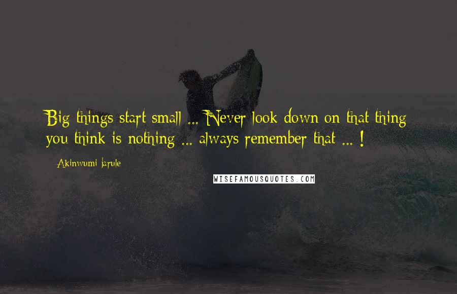 Akinwumi Jarule Quotes: Big things start small ... Never look down on that thing you think is nothing ... always remember that ... !