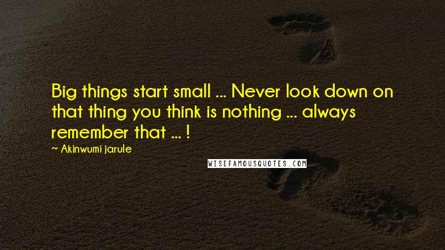 Akinwumi Jarule Quotes: Big things start small ... Never look down on that thing you think is nothing ... always remember that ... !