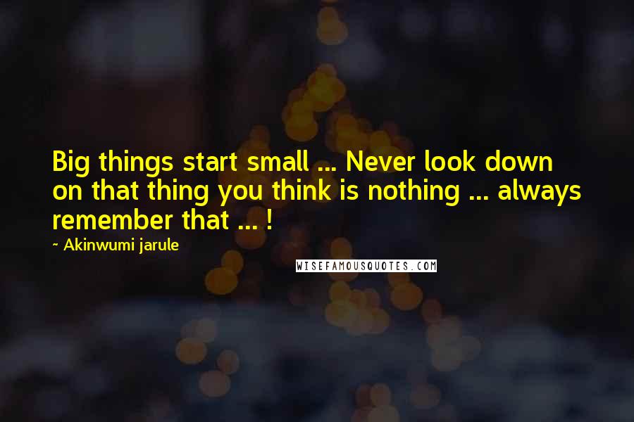 Akinwumi Jarule Quotes: Big things start small ... Never look down on that thing you think is nothing ... always remember that ... !