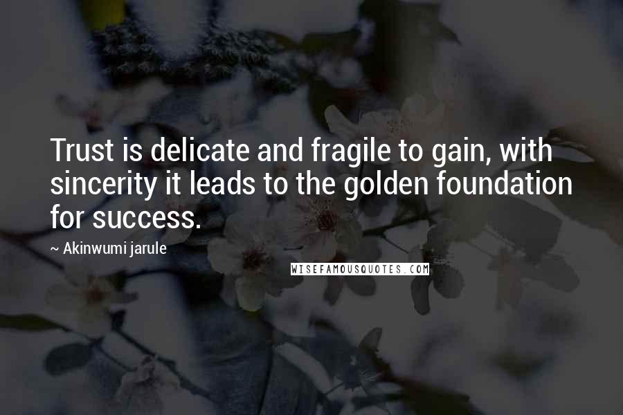 Akinwumi Jarule Quotes: Trust is delicate and fragile to gain, with sincerity it leads to the golden foundation for success.