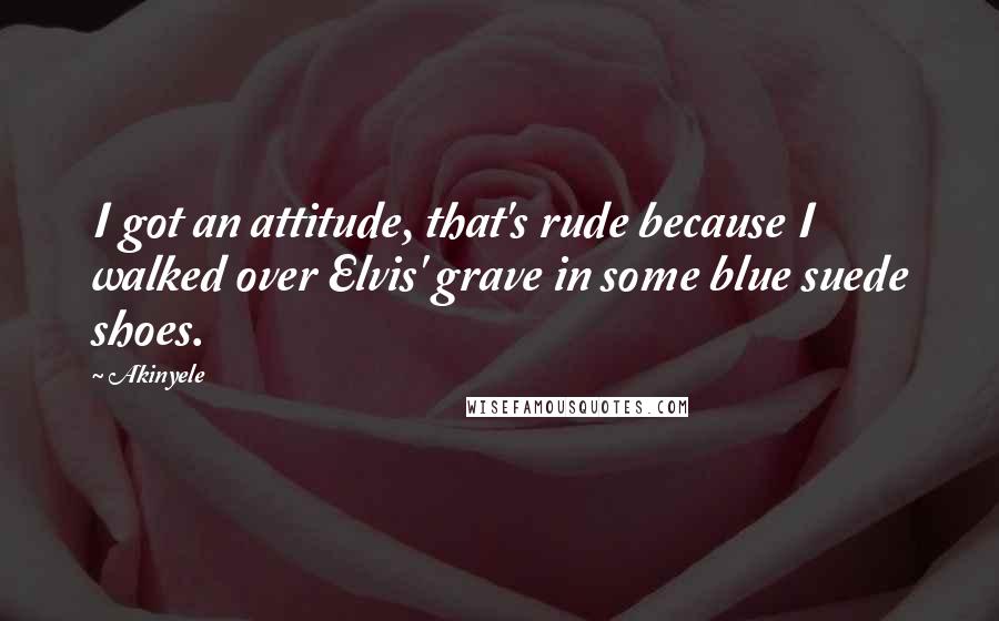 Akinyele Quotes: I got an attitude, that's rude because I walked over Elvis' grave in some blue suede shoes.