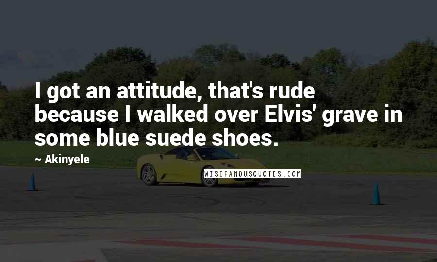 Akinyele Quotes: I got an attitude, that's rude because I walked over Elvis' grave in some blue suede shoes.