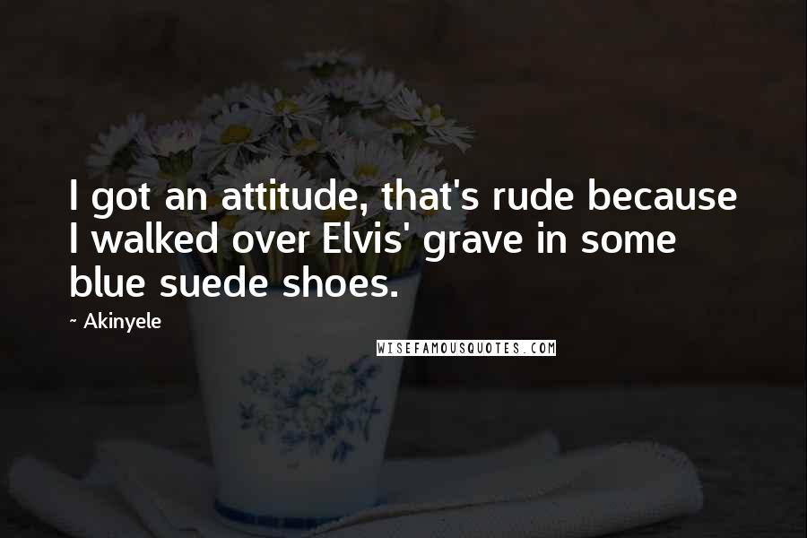 Akinyele Quotes: I got an attitude, that's rude because I walked over Elvis' grave in some blue suede shoes.