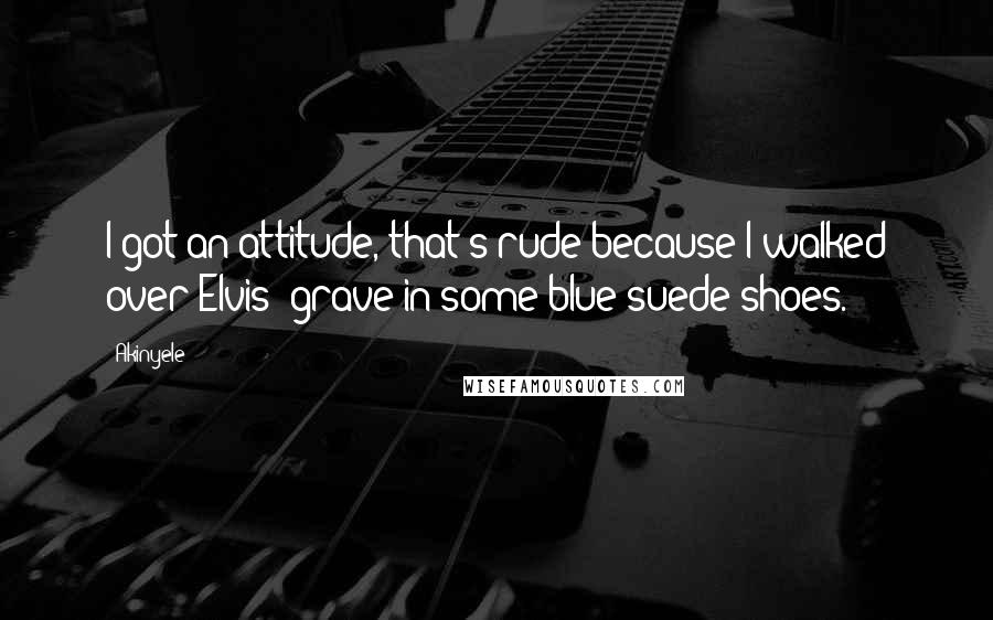 Akinyele Quotes: I got an attitude, that's rude because I walked over Elvis' grave in some blue suede shoes.