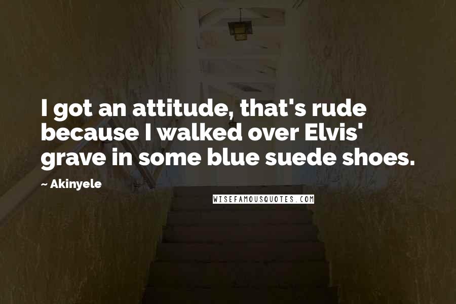 Akinyele Quotes: I got an attitude, that's rude because I walked over Elvis' grave in some blue suede shoes.