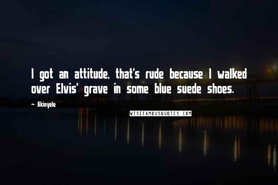 Akinyele Quotes: I got an attitude, that's rude because I walked over Elvis' grave in some blue suede shoes.