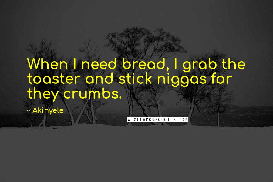 Akinyele Quotes: When I need bread, I grab the toaster and stick niggas for they crumbs.