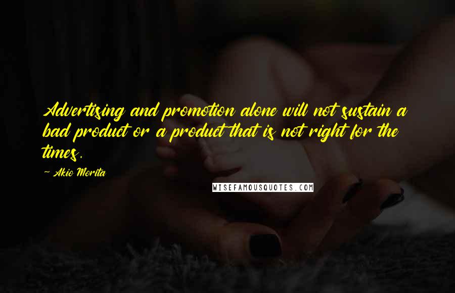 Akio Morita Quotes: Advertising and promotion alone will not sustain a bad product or a product that is not right for the times.